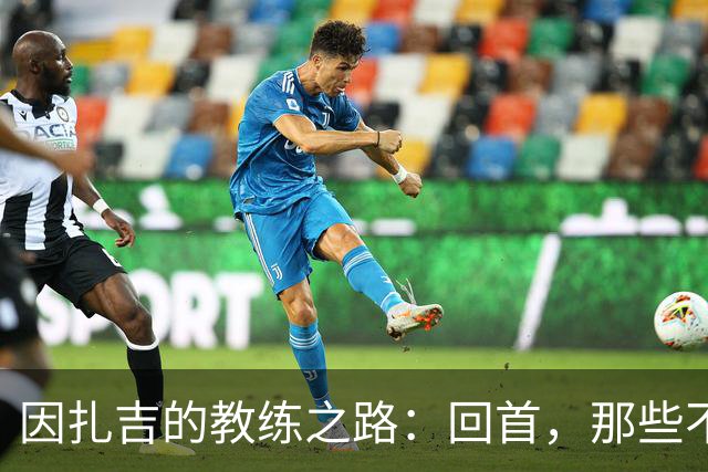 因扎吉的教练之路：回首，那些不悔的迷茫瞬间